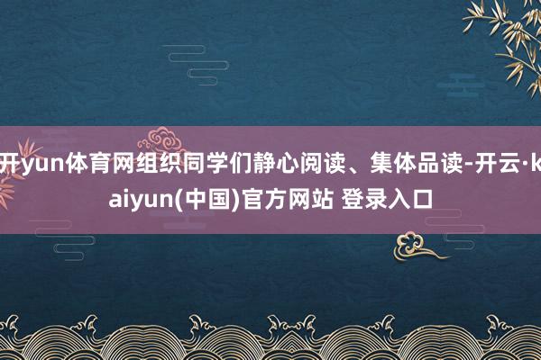 开yun体育网组织同学们静心阅读、集体品读-开云·kaiyun(中国)官方网站 登录入口