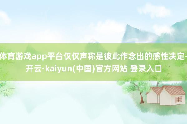 体育游戏app平台仅仅声称是彼此作念出的感性决定-开云·kaiyun(中国)官方网站 登录入口