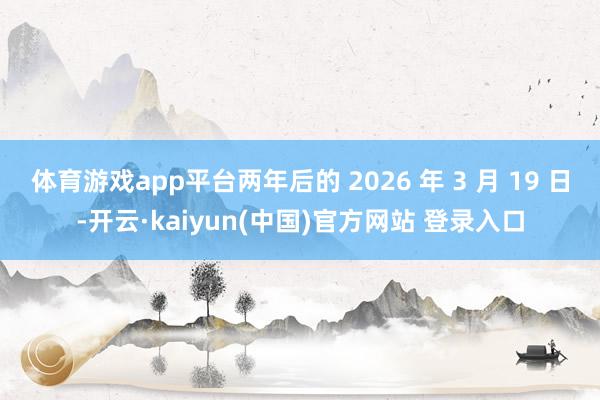 体育游戏app平台两年后的 2026 年 3 月 19 日-开云·kaiyun(中国)官方网站 登录入口