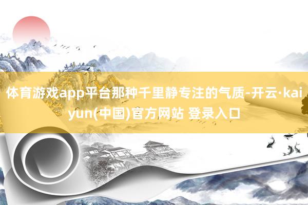 体育游戏app平台那种千里静专注的气质-开云·kaiyun(中国)官方网站 登录入口