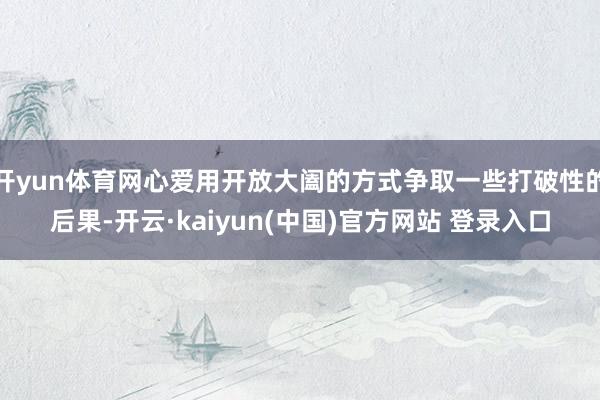 开yun体育网心爱用开放大阖的方式争取一些打破性的后果-开云·kaiyun(中国)官方网站 登录入口