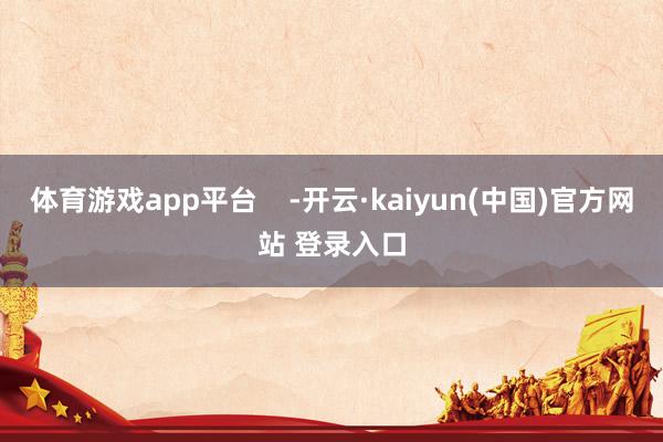 体育游戏app平台    -开云·kaiyun(中国)官方网站 登录入口