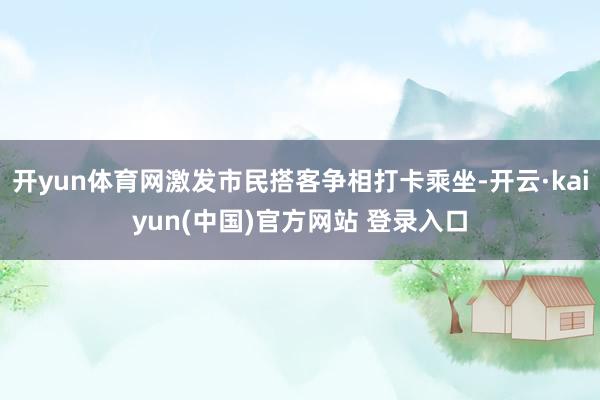 开yun体育网激发市民搭客争相打卡乘坐-开云·kaiyun(中国)官方网站 登录入口