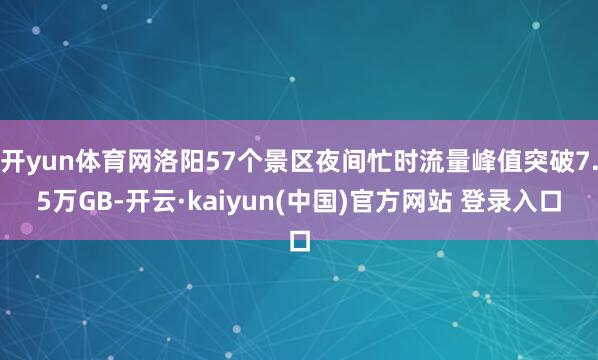 开yun体育网洛阳57个景区夜间忙时流量峰值突破7.5万GB-开云·kaiyun(中国)官方网站 登录入口