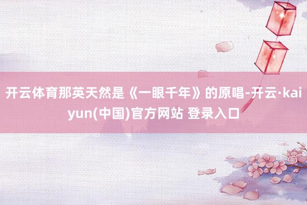 开云体育那英天然是《一眼千年》的原唱-开云·kaiyun(中国)官方网站 登录入口