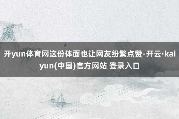 开yun体育网这份体面也让网友纷繁点赞-开云·kaiyun(中国)官方网站 登录入口