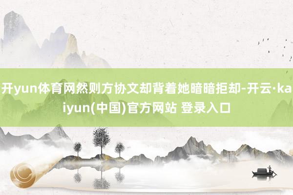 开yun体育网然则方协文却背着她暗暗拒却-开云·kaiyun(中国)官方网站 登录入口