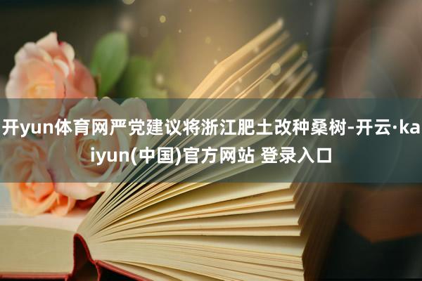开yun体育网严党建议将浙江肥土改种桑树-开云·kaiyun(中国)官方网站 登录入口