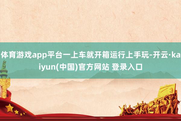 体育游戏app平台一上车就开箱运行上手玩-开云·kaiyun(中国)官方网站 登录入口