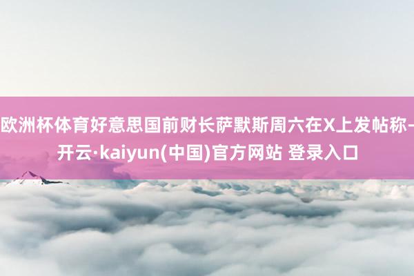 欧洲杯体育　　好意思国前财长萨默斯周六在X上发帖称-开云·kaiyun(中国)官方网站 登录入口