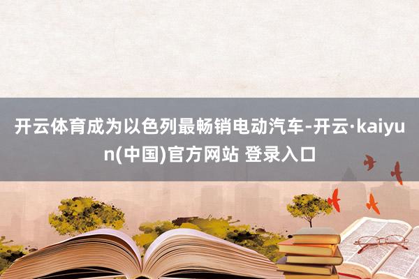 开云体育成为以色列最畅销电动汽车-开云·kaiyun(中国)官方网站 登录入口