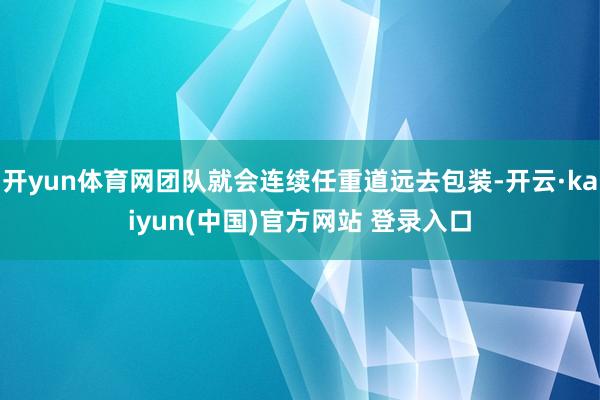 开yun体育网团队就会连续任重道远去包装-开云·kaiyun(中国)官方网站 登录入口