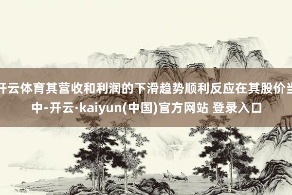 开云体育其营收和利润的下滑趋势顺利反应在其股价当中-开云·kaiyun(中国)官方网站 登录入口