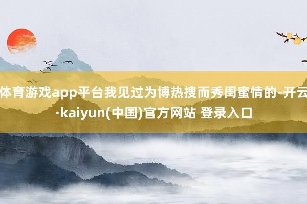体育游戏app平台我见过为博热搜而秀闺蜜情的-开云·kaiyun(中国)官方网站 登录入口
