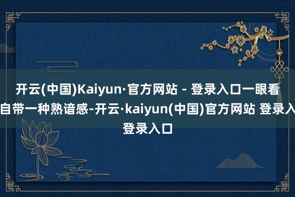开云(中国)Kaiyun·官方网站 - 登录入口一眼看去自带一种熟谙感-开云·kaiyun(中国)官方网站 登录入口