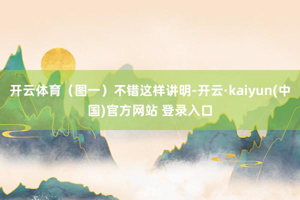 开云体育（图一）不错这样讲明-开云·kaiyun(中国)官方网站 登录入口