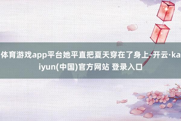 体育游戏app平台她平直把夏天穿在了身上-开云·kaiyun(中国)官方网站 登录入口