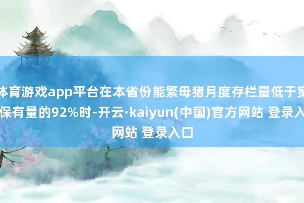 体育游戏app平台在本省份能繁母猪月度存栏量低于宽泛保有量的92%时-开云·kaiyun(中国)官方网站 登录入口