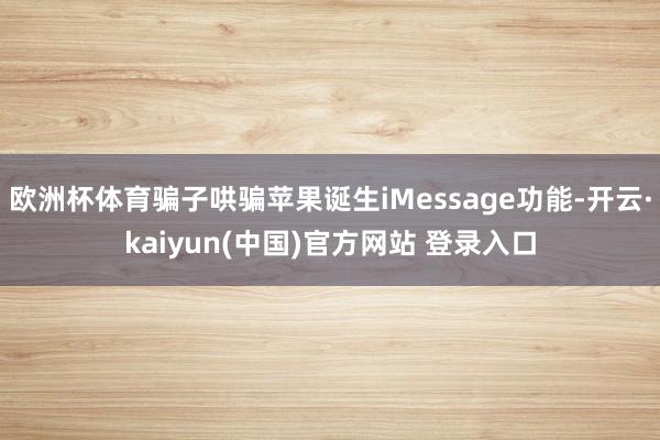 欧洲杯体育骗子哄骗苹果诞生iMessage功能-开云·kaiyun(中国)官方网站 登录入口
