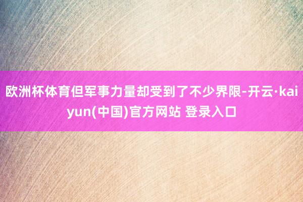 欧洲杯体育但军事力量却受到了不少界限-开云·kaiyun(中国)官方网站 登录入口