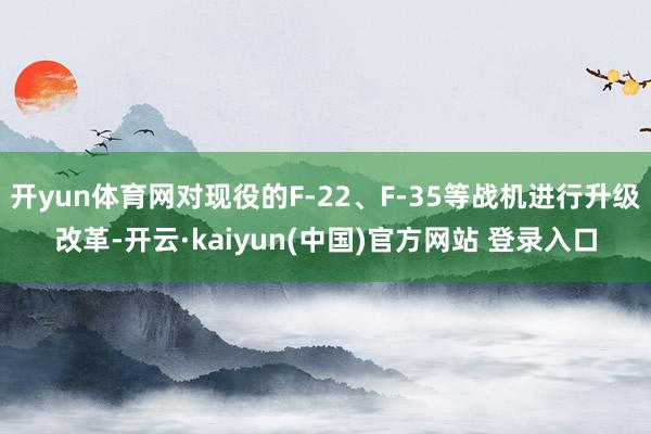 开yun体育网对现役的F-22、F-35等战机进行升级改革-开云·kaiyun(中国)官方网站 登录入口