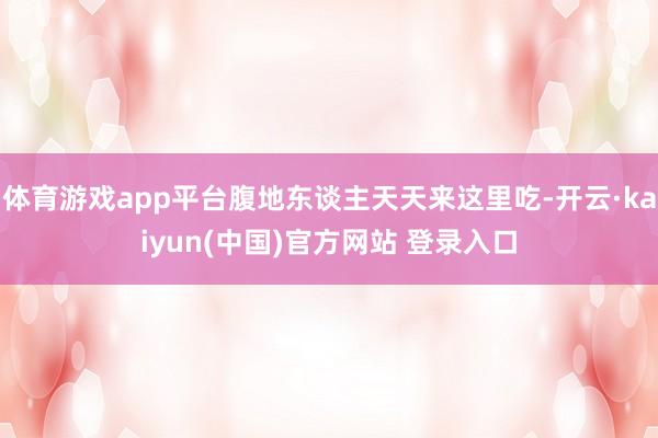 体育游戏app平台腹地东谈主天天来这里吃-开云·kaiyun(中国)官方网站 登录入口