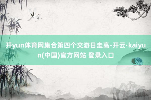 开yun体育网集合第四个交游日走高-开云·kaiyun(中国)官方网站 登录入口