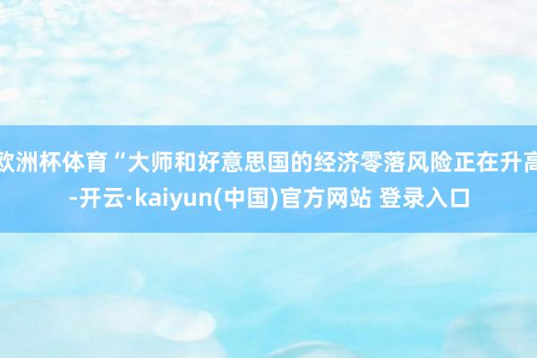 欧洲杯体育 “大师和好意思国的经济零落风险正在升高-开云·kaiyun(中国)官方网站 登录入口