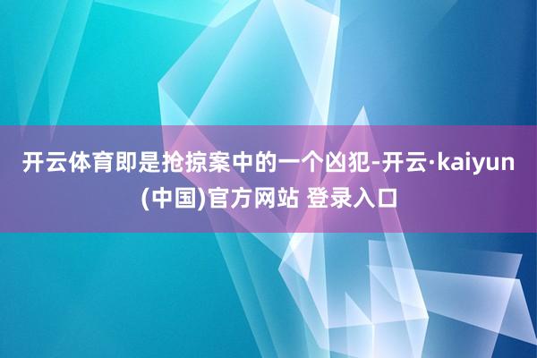 开云体育即是抢掠案中的一个凶犯-开云·kaiyun(中国)官方网站 登录入口