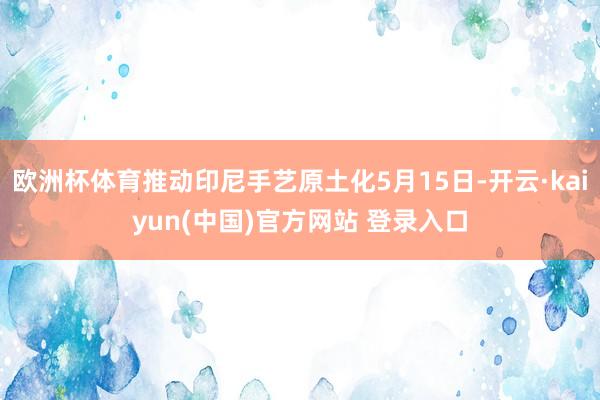 欧洲杯体育推动印尼手艺原土化5月15日-开云·kaiyun(中国)官方网站 登录入口
