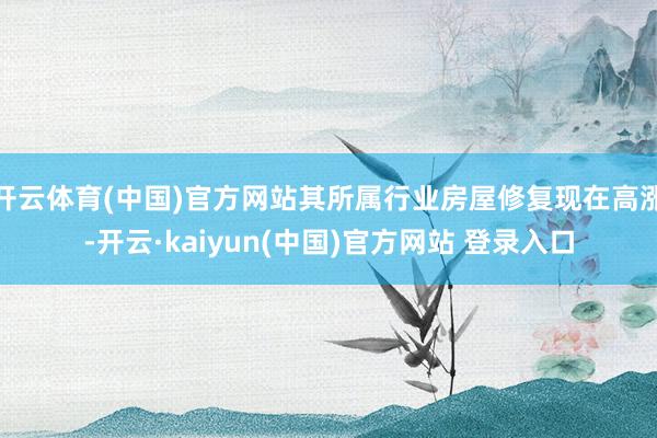 开云体育(中国)官方网站其所属行业房屋修复现在高涨-开云·kaiyun(中国)官方网站 登录入口