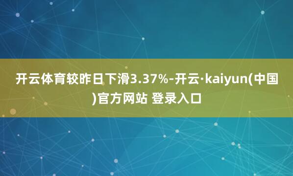 开云体育较昨日下滑3.37%-开云·kaiyun(中国)官方网站 登录入口