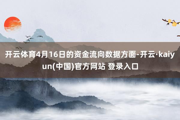 开云体育4月16日的资金流向数据方面-开云·kaiyun(中国)官方网站 登录入口