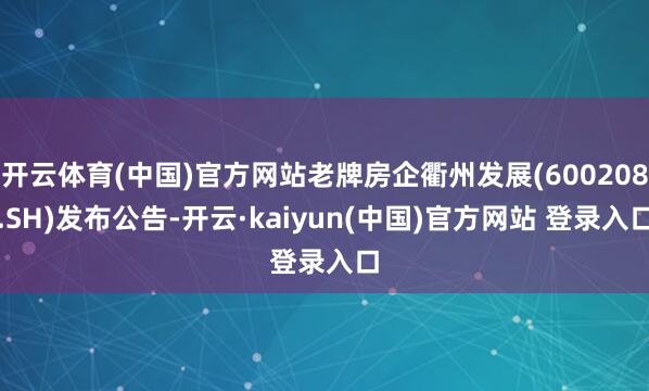 开云体育(中国)官方网站老牌房企衢州发展(600208.SH)发布公告-开云·kaiyun(中国)官方网站 登录入口