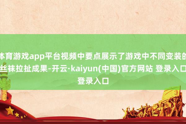 体育游戏app平台视频中要点展示了游戏中不同变装的丝袜拉扯成果-开云·kaiyun(中国)官方网站 登录入口