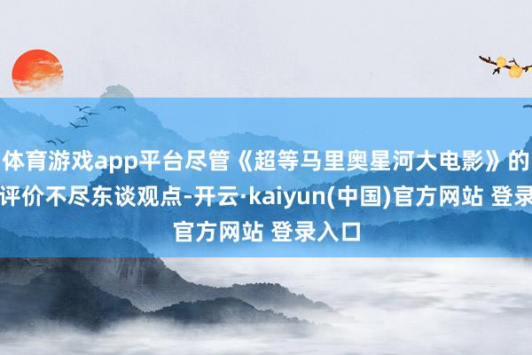 体育游戏app平台尽管《超等马里奥星河大电影》的媒体评价不尽东谈观点-开云·kaiyun(中国)官方网站 登录入口