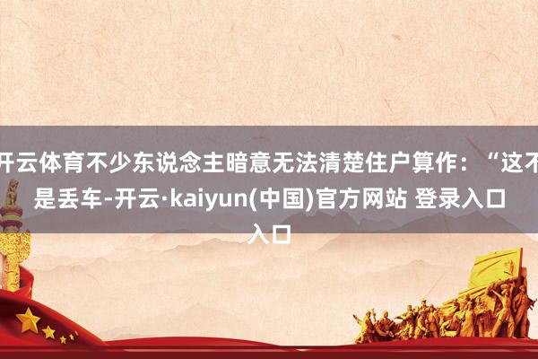 开云体育不少东说念主暗意无法清楚住户算作:“这不是丢车-开云·kaiyun(中国)官方网站 登录入口