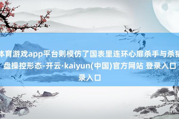 体育游戏app平台则模仿了国表里连环心扉杀手与杀猪盘操控形态-开云·kaiyun(中国)官方网站 登录入口