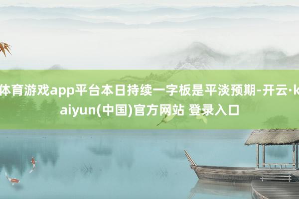 体育游戏app平台本日持续一字板是平淡预期-开云·kaiyun(中国)官方网站 登录入口