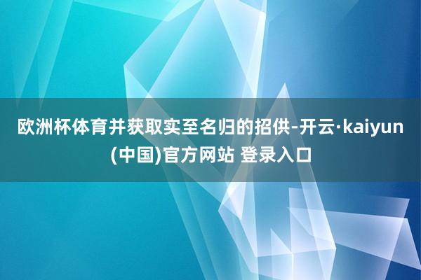 欧洲杯体育并获取实至名归的招供-开云·kaiyun(中国)官方网站 登录入口