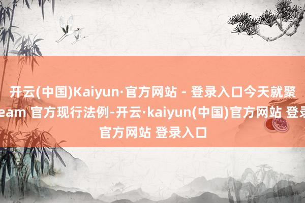 开云(中国)Kaiyun·官方网站 - 登录入口今天就聚首 Steam 官方现行法例-开云·kaiyun(中国)官方网站 登录入口