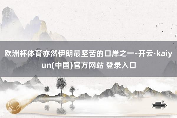 欧洲杯体育亦然伊朗最坚苦的口岸之一-开云·kaiyun(中国)官方网站 登录入口