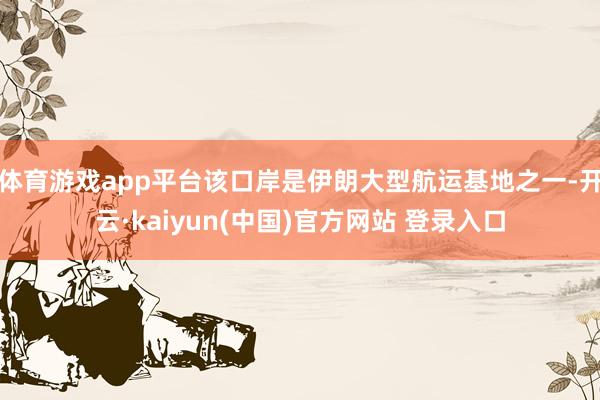 体育游戏app平台该口岸是伊朗大型航运基地之一-开云·kaiyun(中国)官方网站 登录入口