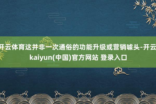 开云体育这并非一次通俗的功能升级或营销噱头-开云·kaiyun(中国)官方网站 登录入口