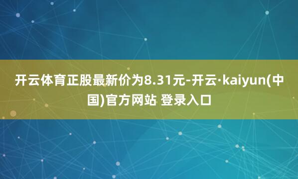 开云体育正股最新价为8.31元-开云·kaiyun(中国)官方网站 登录入口