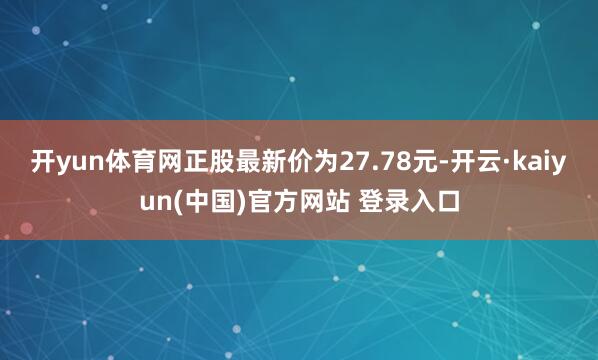 开yun体育网正股最新价为27.78元-开云·kaiyun(中国)官方网站 登录入口