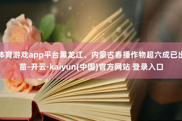体育游戏app平台黑龙江、内蒙古春播作物超六成已出苗-开云·kaiyun(中国)官方网站 登录入口