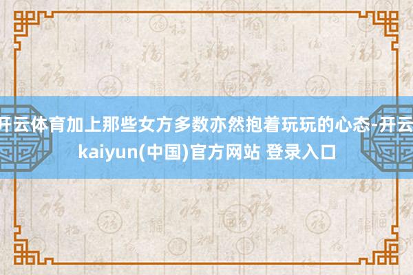 开云体育加上那些女方多数亦然抱着玩玩的心态-开云·kaiyun(中国)官方网站 登录入口