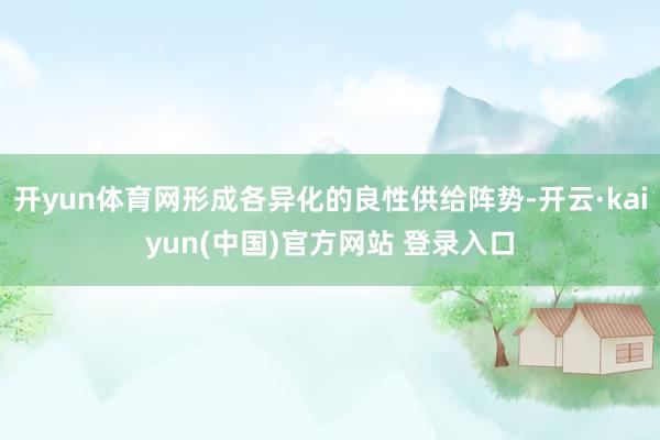 开yun体育网形成各异化的良性供给阵势-开云·kaiyun(中国)官方网站 登录入口