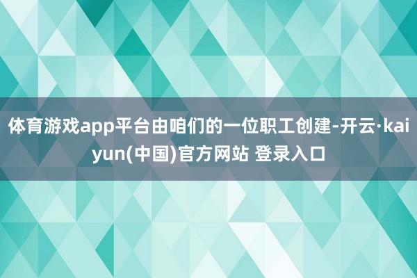 体育游戏app平台由咱们的一位职工创建-开云·kaiyun(中国)官方网站 登录入口